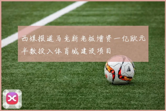 西媒报道马竞新老板增资一亿欧元半数投入体育城建设项目
