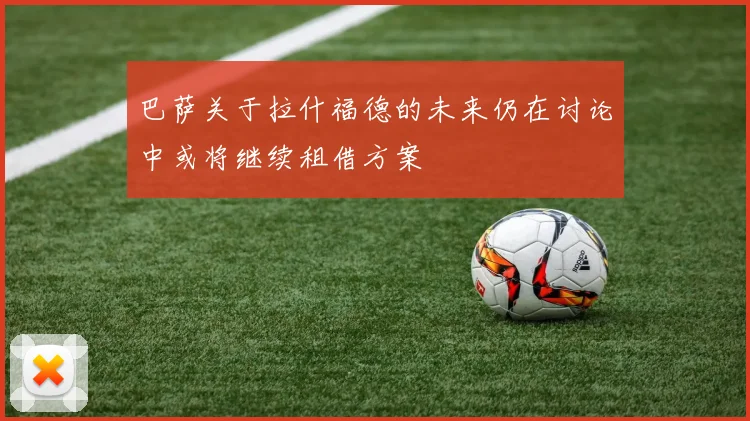 巴萨关于拉什福德的未来仍在讨论中或将继续租借方案