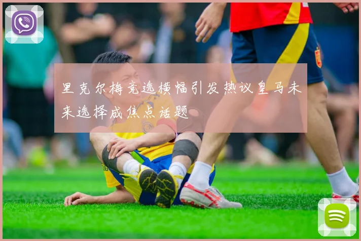 里克尔梅竞选横幅引发热议皇马未来选择成焦点话题