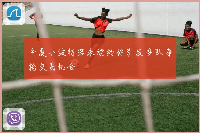 今夏小波特若未续约将引发多队争抢交易机会