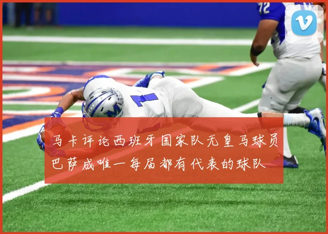 马卡评论西班牙国家队无皇马球员巴萨成唯一每届都有代表的球队