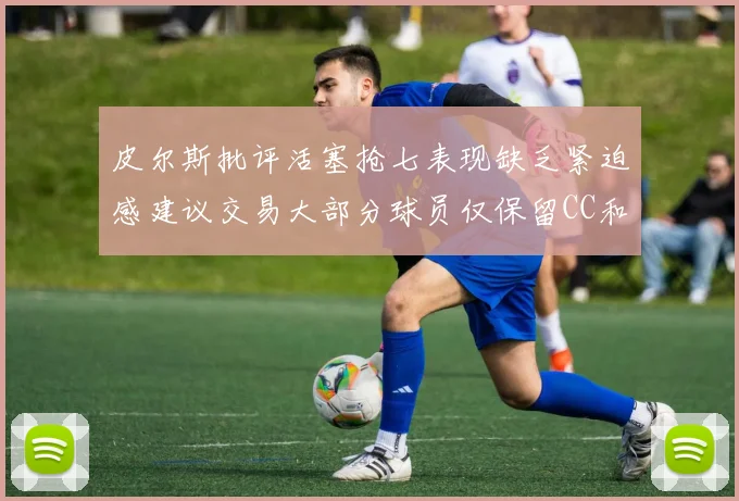 皮尔斯批评活塞抢七表现缺乏紧迫感建议交易大部分球员仅保留CC和詹金斯