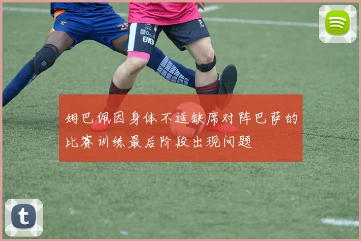 姆巴佩因身体不适缺席对阵巴萨的比赛训练最后阶段出现问题