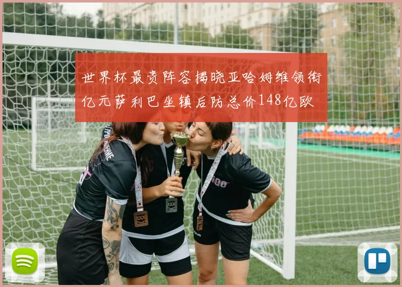 世界杯最贵阵容揭晓亚哈姆维领衔亿元萨利巴坐镇后防总价148亿欧