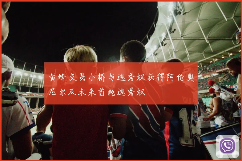 黄蜂交易小桥与选秀权获得阿伦奥尼尔及未来首轮选秀权