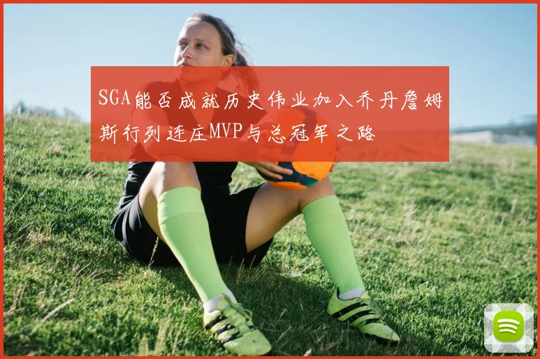 SGA能否成就历史伟业加入乔丹詹姆斯行列连庄MVP与总冠军之路