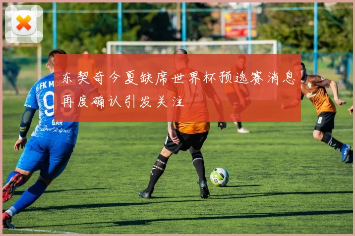 东契奇今夏缺席世界杯预选赛消息再度确认引发关注
