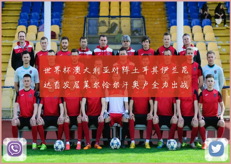 世界杯澳大利亚对阵土耳其伊兰昆达首发居莱尔恰尔汗奥卢全力出战