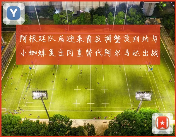 阿根廷队或迎来首发调整莫利纳与小蜘蛛复出冈皇替代阿尔马达出战
