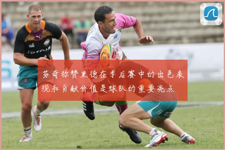 芬奇称赞里德在季后赛中的出色表现和贡献价值是球队的重要亮点