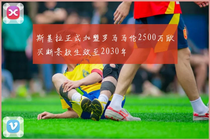 斯基拉正式加盟罗马马伦2500万欧买断条款生效至2030年